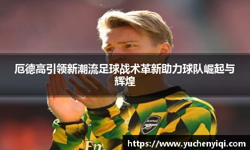 厄德高引领新潮流足球战术革新助力球队崛起与辉煌