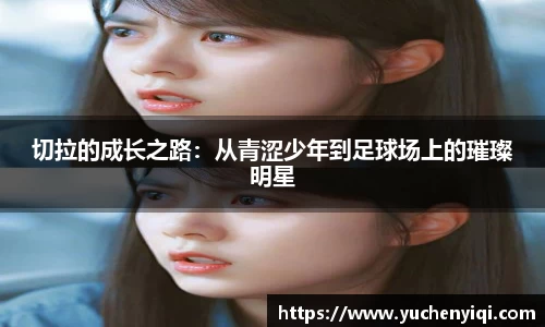 切拉的成长之路：从青涩少年到足球场上的璀璨明星