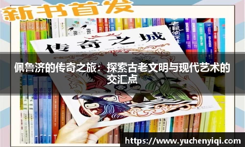 佩鲁济的传奇之旅：探索古老文明与现代艺术的交汇点