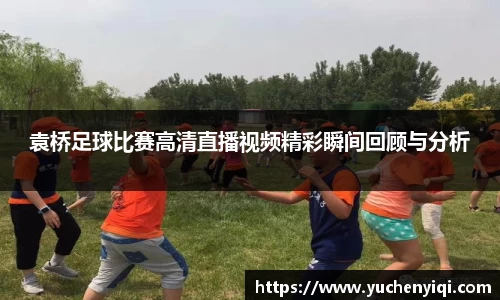 袁桥足球比赛高清直播视频精彩瞬间回顾与分析